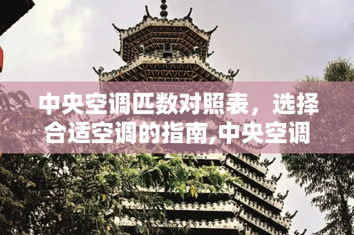 中央空调匹数对照表，选择合适空调的指南,中央空调匹数对照表