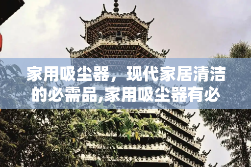 家用吸尘器，现代家居清洁的必需品,家用吸尘器有必要买吗