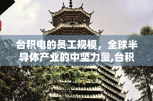 台积电的员工规模，全球半导体产业的中坚力量,台积电有多少员工
