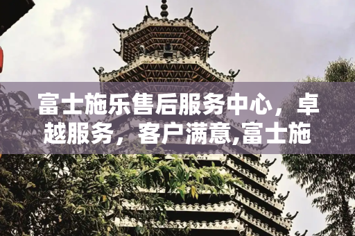富士施乐售后服务中心，卓越服务，客户满意,富士施乐售后服务中心
