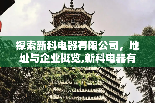 探索新科电器有限公司，地址与企业概览,新科电器有限公司地址