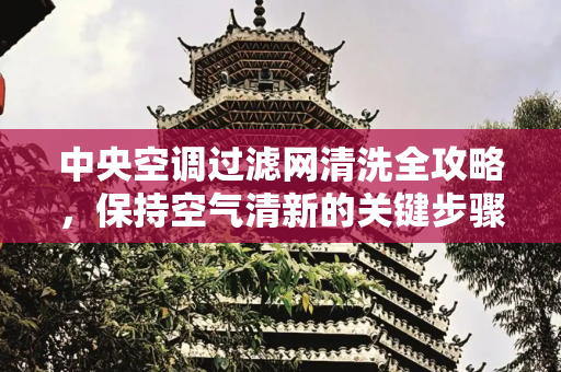 中央空调过滤网清洗全攻略，保持空气清新的关键步骤,如何清洗中央空调过滤网