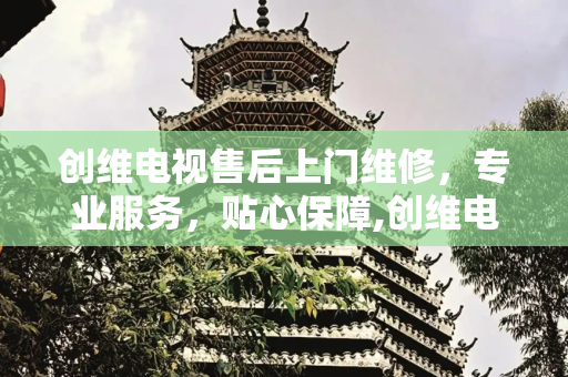 创维电视售后上门维修，专业服务，贴心保障,创维电视售后上门维修