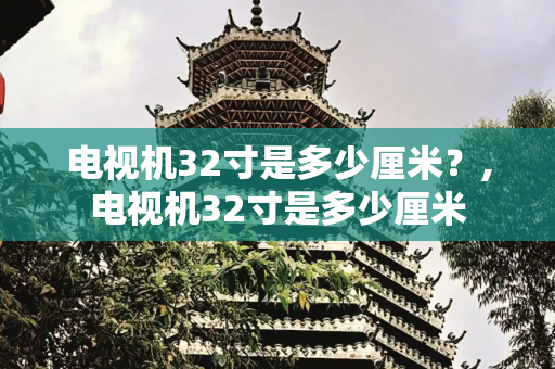 电视机32寸是多少厘米？,电视机32寸是多少厘米