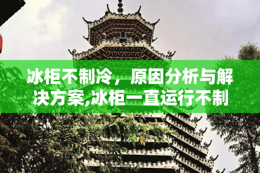冰柜不制冷，原因分析与解决方案,冰柜一直运行不制冷