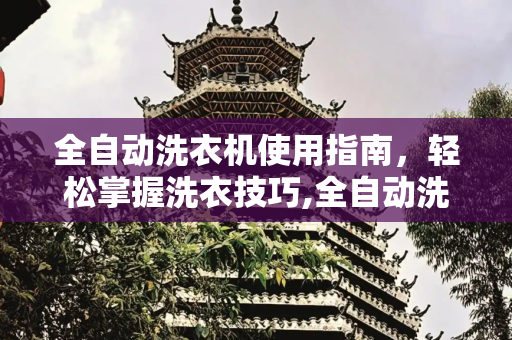 全自动洗衣机使用指南，轻松掌握洗衣技巧,全自动洗衣机怎么用教程