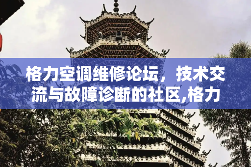 格力空调维修论坛，技术交流与故障诊断的社区,格力空调维修论坛
