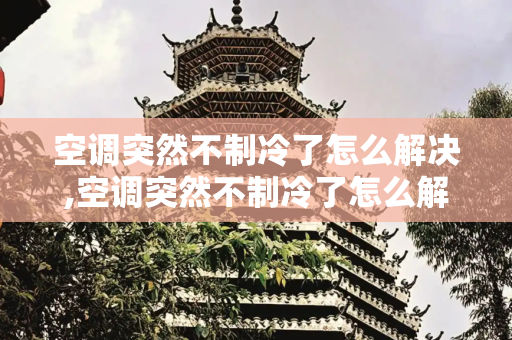 空调突然不制冷了怎么解决,空调突然不制冷了怎么解决