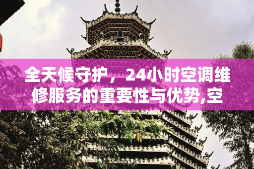 全天候守护，24小时空调维修服务的重要性与优势,空调24小时维修