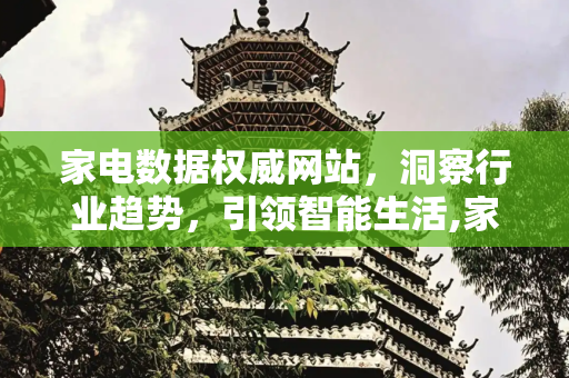 家电数据权威网站，洞察行业趋势，引领智能生活,家电数据权威网站