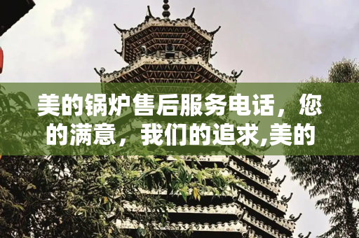 美的锅炉售后服务电话，您的满意，我们的追求,美的锅炉售后服务电话