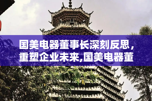 国美电器董事长深刻反思，重塑企业未来,国美电器董事长发文反思