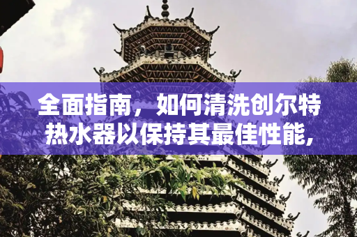 全面指南，如何清洗创尔特热水器以保持其最佳性能,创尔特热水器怎么清洗