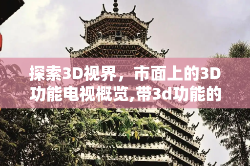 探索3D视界，市面上的3D功能电视概览,带3d功能的电视有哪些