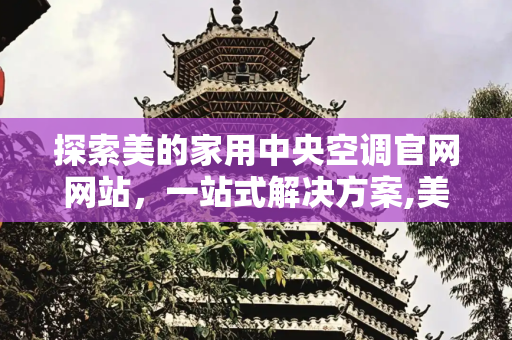 探索美的家用中央空调官网网站，一站式解决方案,美的家用中央空调官网网站