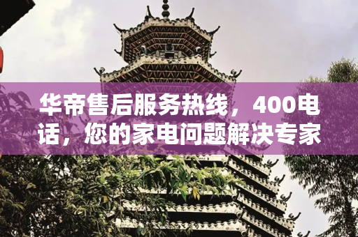 华帝售后服务热线，400电话，您的家电问题解决专家,华帝售后电话 400