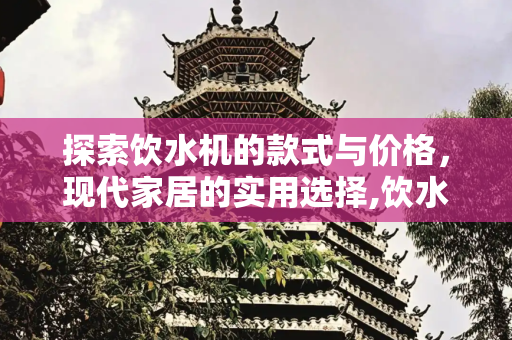 探索饮水机的款式与价格，现代家居的实用选择,饮水机款式和价格