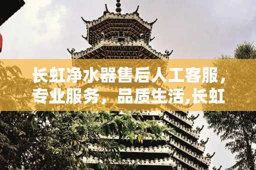 长虹净水器售后人工客服，专业服务，品质生活,长虹净水器售后人工客服