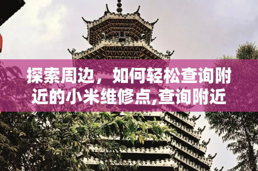 探索周边，如何轻松查询附近的小米维修点,查询附近小米维修点