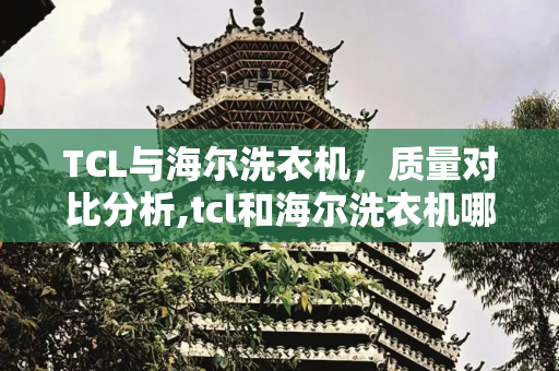 TCL与海尔洗衣机，质量对比分析,tcl和海尔洗衣机哪个质量好