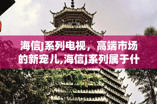 海信J系列电视，高端市场的新宠儿,海信j系列属于什么档次