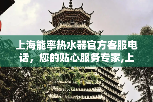 上海能率热水器官方客服电话，您的贴心服务专家,上海能率热水器官方客服电话
