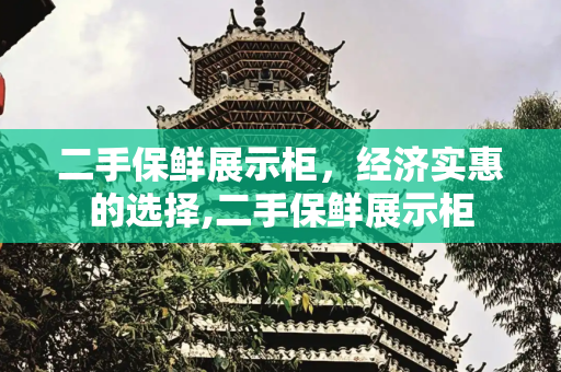 二手保鲜展示柜，经济实惠的选择,二手保鲜展示柜