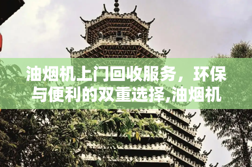 油烟机上门回收服务，环保与便利的双重选择,油烟机上门回收电话