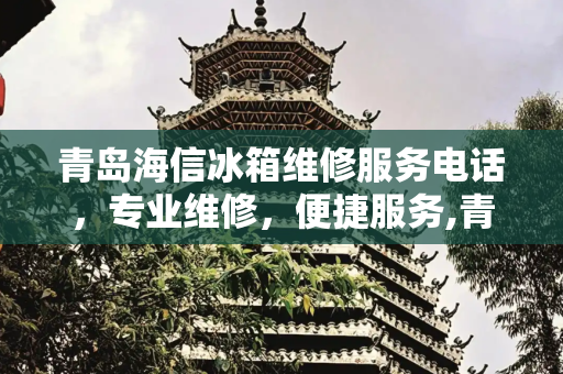 青岛海信冰箱维修服务电话，专业维修，便捷服务,青岛海信冰箱维修服务电话