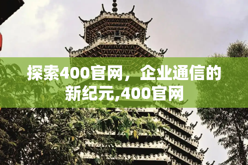 探索400官网，企业通信的新纪元,400官网