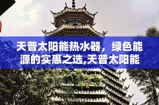 天普太阳能热水器，绿色能源的实惠之选,天普太阳能热水器多少钱一台