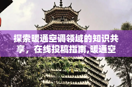 探索暖通空调领域的知识共享，在线投稿指南,暖通空调在线投稿