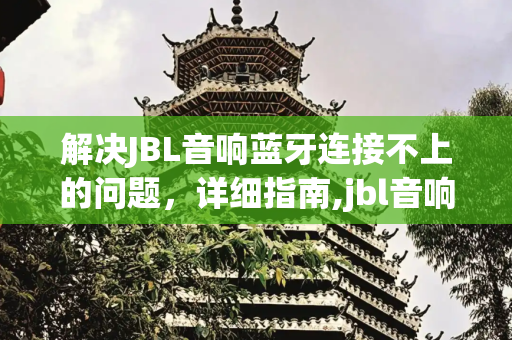 解决JBL音响蓝牙连接不上的问题，详细指南,jbl音响蓝牙连接不上