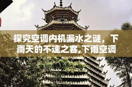 探究空调内机漏水之谜，下雨天的不速之客,下雨空调内机漏水怎么回事