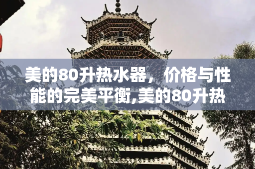 美的80升热水器，价格与性能的完美平衡,美的80升热水器价格