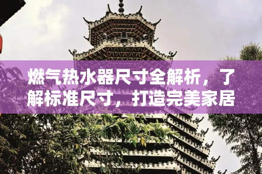 燃气热水器尺寸全解析，了解标准尺寸，打造完美家居,燃气热水器的尺寸一般为多少