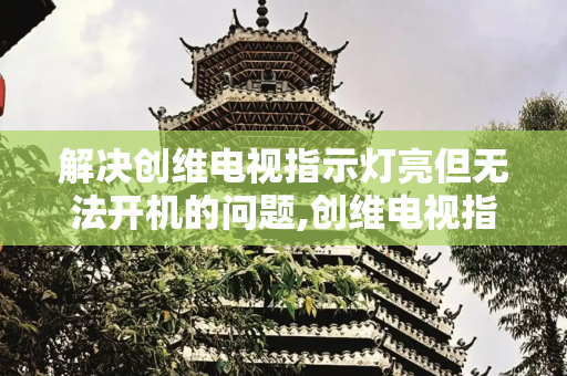 解决创维电视指示灯亮但无法开机的问题,创维电视指示灯亮但是打不开