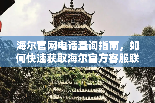 海尔官网电话查询指南，如何快速获取海尔官方客服联系方式,海尔官网电话是多少号码