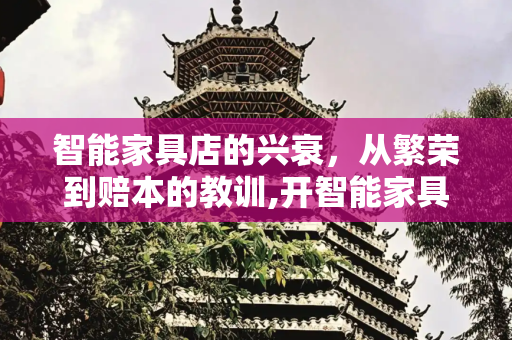 智能家具店的兴衰，从繁荣到赔本的教训,开智能家具店赔完了