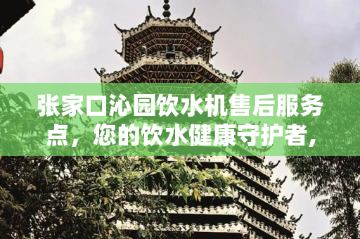张家口沁园饮水机售后服务点，您的饮水健康守护者,张家口沁园饮水机售后服务点