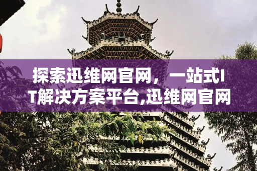 探索迅维网官网，一站式IT解决方案平台,迅维网官网