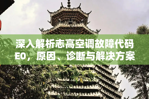 深入解析志高空调故障代码E0，原因、诊断与解决方案,志高空调故障e0