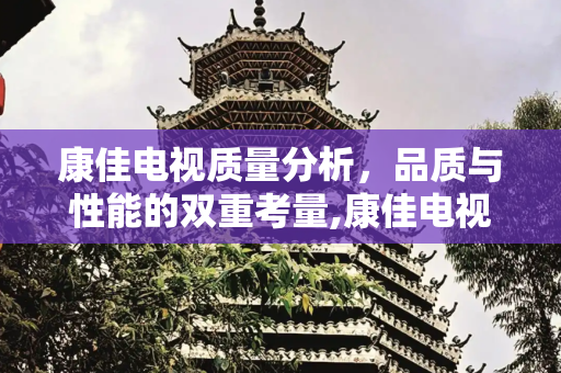 康佳电视质量分析，品质与性能的双重考量,康佳电视质量怎样好不好