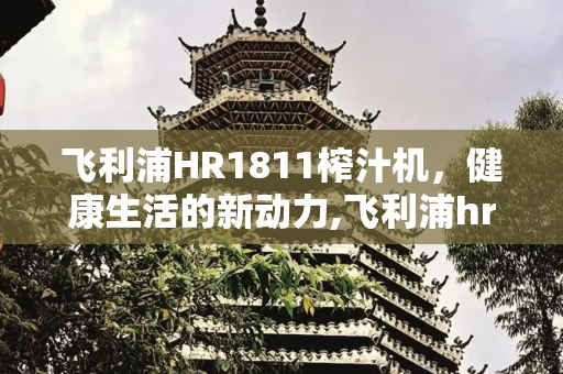 飞利浦HR1811榨汁机，健康生活的新动力,飞利浦hr1811榨汁机视频
