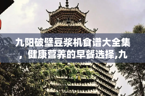 九阳破壁豆浆机食谱大全集，健康营养的早餐选择,九阳破壁豆浆机食谱大全集