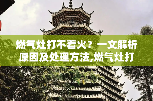 燃气灶打不着火？一文解析原因及处理方法,燃气灶打不着火原因和处理方法图