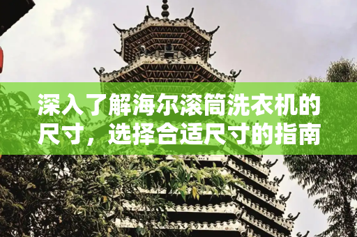 深入了解海尔滚筒洗衣机的尺寸，选择合适尺寸的指南,海尔滚筒洗衣机尺寸