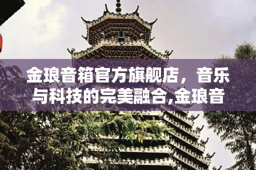 金琅音箱官方旗舰店，音乐与科技的完美融合,金琅音箱官方旗舰店