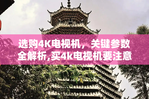 选购4K电视机，关键参数全解析,买4k电视机要注意哪些参数