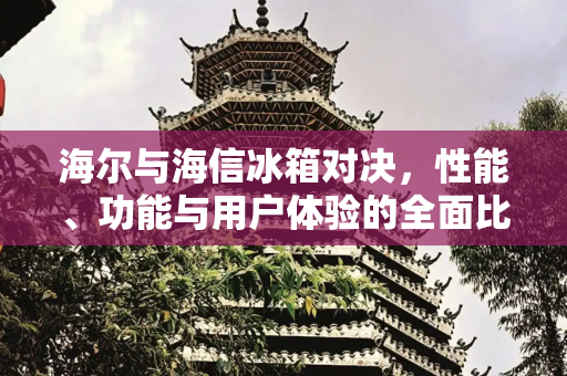海尔与海信冰箱对决，性能、功能与用户体验的全面比较,海尔和海信的冰箱哪个好